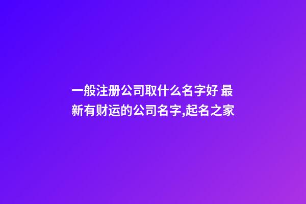 一般注册公司取什么名字好 最新有财运的公司名字,起名之家